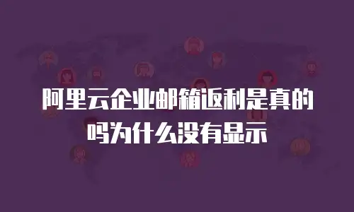 阿里云企业邮箱返利是真的吗为什么没有显示