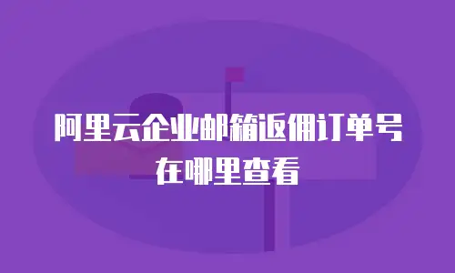 阿里云企业邮箱返佣订单号在哪里查看