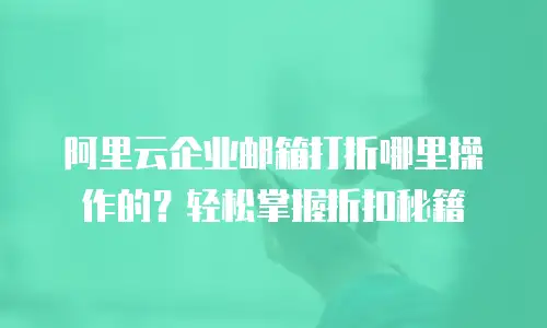 阿里云企业邮箱打折哪里操作的？轻松掌握折扣秘籍