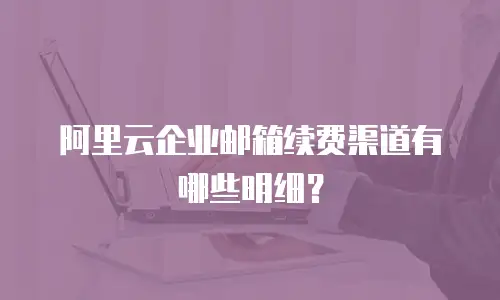 阿里云企业邮箱续费渠道有哪些明细？