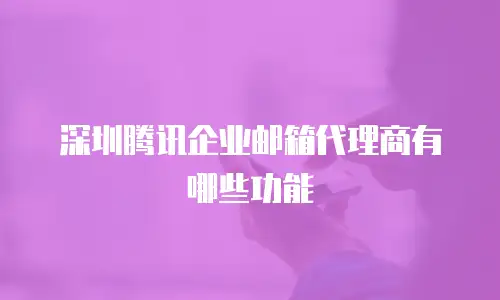 深圳腾讯企业邮箱代理商有哪些功能