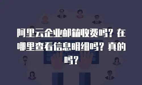 阿里云企业邮箱收费吗？在哪里查看信息明细吗？真的吗？