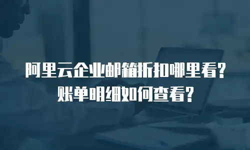 阿里云企业邮箱折扣哪里看?账单明细如何查看?