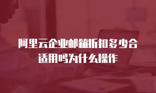 阿里云企业邮箱折扣多少合适用吗为什么操作