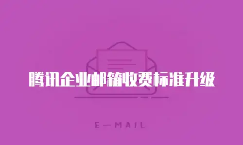 腾讯企业邮箱收费标准升级
