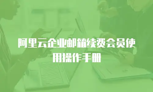 阿里云企业邮箱续费会员使用操作手册