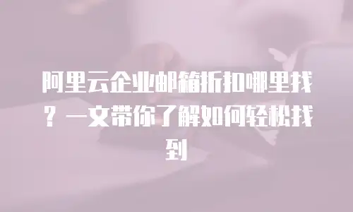 阿里云企业邮箱折扣哪里找？一文带你了解如何轻松找到