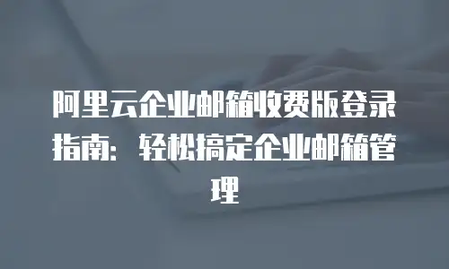 阿里云企业邮箱收费版登录指南：轻松搞定企业邮箱管理