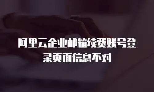 阿里云企业邮箱续费账号登录页面信息不对