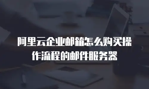 阿里云企业邮箱怎么购买操作流程的邮件服务器