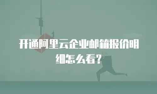 开通阿里云企业邮箱报价明细怎么看？