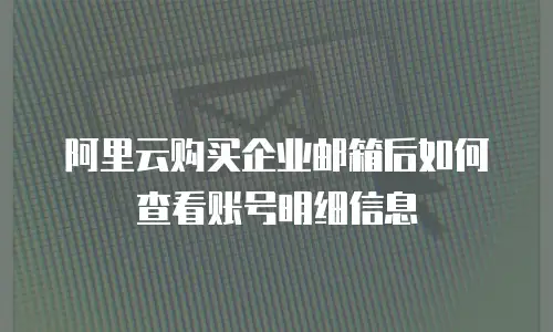 阿里云购买企业邮箱后如何查看账号明细信息
