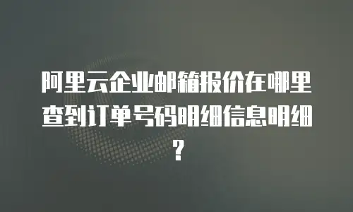 阿里云企业邮箱报价在哪里查到订单号码明细信息明细？