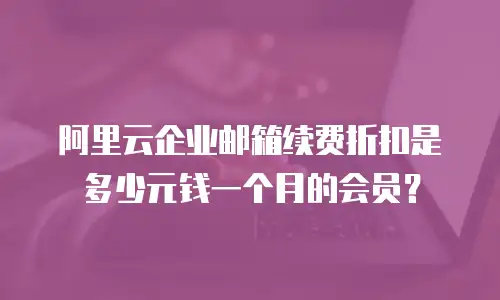 阿里云企业邮箱续费折扣是多少元钱一个月的会员？
