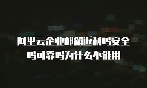阿里云企业邮箱返利吗安全吗可靠吗为什么不能用
