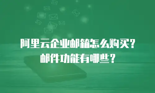 阿里云企业邮箱怎么购买？邮件功能有哪些？