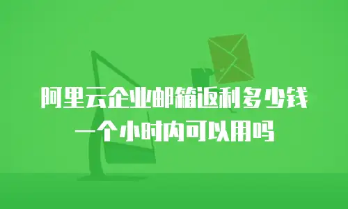 阿里云企业邮箱返利多少钱一个小时内可以用吗