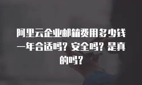 阿里云企业邮箱费用多少钱一年合适吗?安全吗?是真的吗?