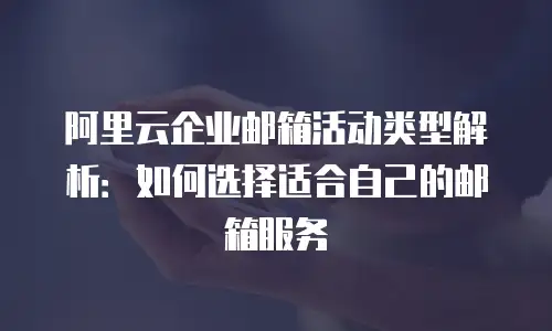 阿里云企业邮箱活动类型解析:如何选择适合自己的邮箱服务