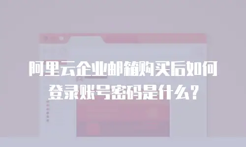 阿里云企业邮箱购买后如何登录账号密码是什么?