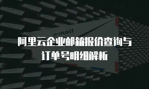 阿里云企业邮箱报价查询与订单号明细解析
