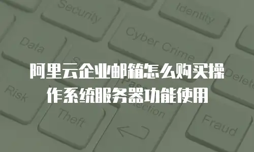 阿里云企业邮箱怎么购买操作系统服务器功能使用
