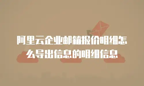 阿里云企业邮箱报价明细怎么导出信息的明细信息