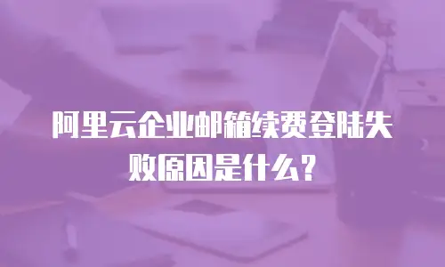 阿里云企业邮箱续费登陆失败原因是什么？