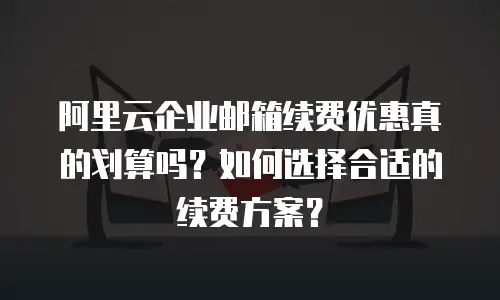 阿里云企业邮箱续费优惠真的划算吗？如何选择合适的续费方案？