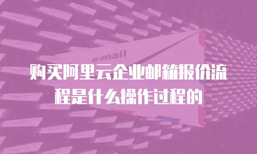 购买阿里云企业邮箱报价流程是什么操作过程的