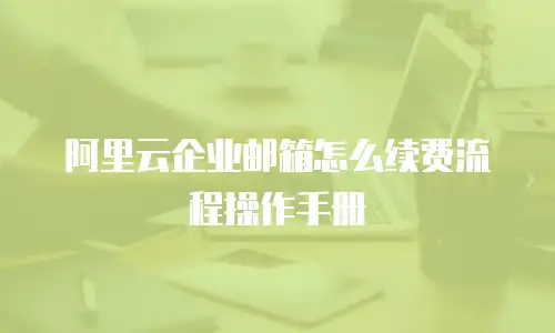 阿里云企业邮箱怎么续费流程操作手册