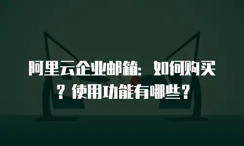 阿里云企业邮箱：如何购买？使用功能有哪些？