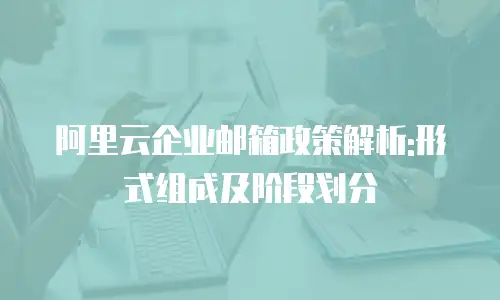 阿里云企业邮箱政策解析:形式组成及阶段划分