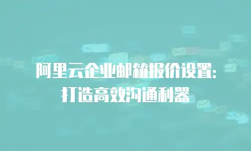 阿里云企业邮箱报价设置:打造高效沟通利器