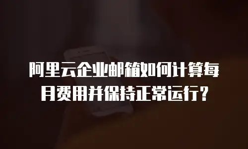 阿里云企业邮箱如何计算每月费用并保持正常运行？