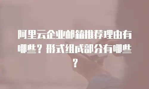 阿里云企业邮箱推荐理由有哪些？形式组成部分有哪些？
