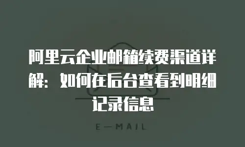 阿里云企业邮箱续费渠道详解：如何在后台查看到明细记录信息