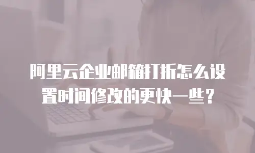 阿里云企业邮箱打折怎么设置时间修改的更快一些？