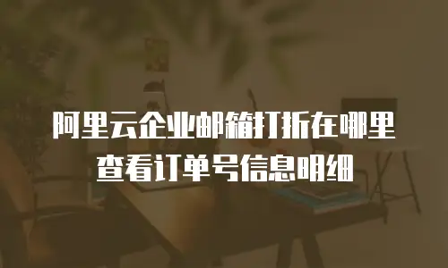 阿里云企业邮箱打折在哪里查看订单号信息明细