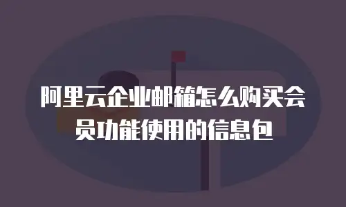 阿里云企业邮箱怎么购买会员功能使用的信息包