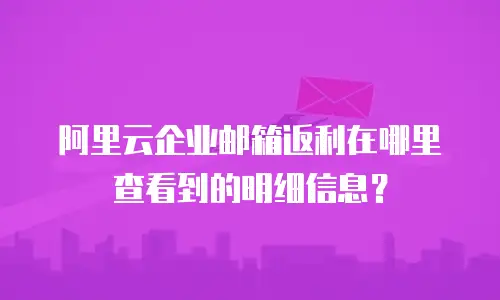 阿里云企业邮箱返利在哪里查看到的明细信息？