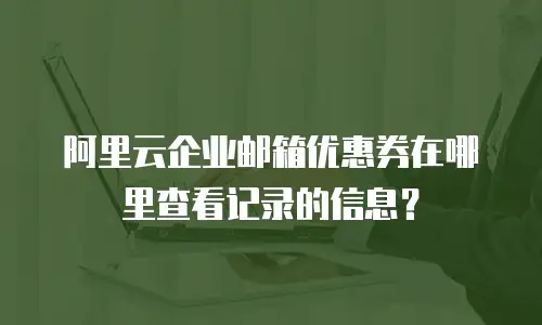 阿里云企业邮箱优惠券在哪里查看记录的信息?