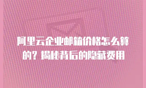 阿里云企业邮箱价格怎么算的？揭秘背后的隐藏费用