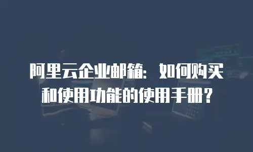 阿里云企业邮箱:如何购买和使用功能的使用手册?
