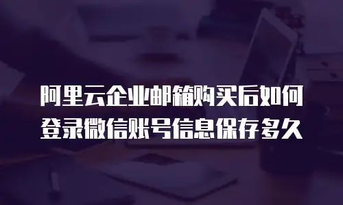 阿里云企业邮箱购买后如何登录微信账号信息保存多久