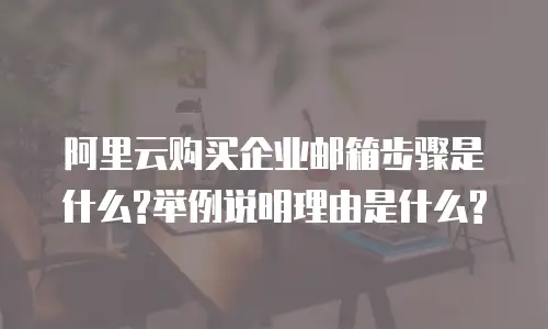 阿里云购买企业邮箱步骤是什么?举例说明理由是什么?