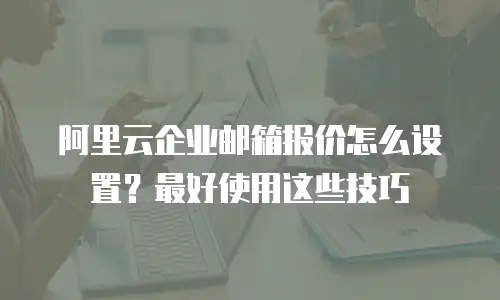 阿里云企业邮箱报价怎么设置？最好使用这些技巧