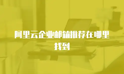 阿里云企业邮箱推荐在哪里找到