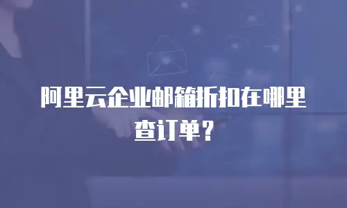 阿里云企业邮箱折扣在哪里查订单？