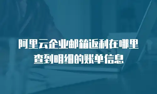 阿里云企业邮箱返利在哪里查到明细的账单信息
